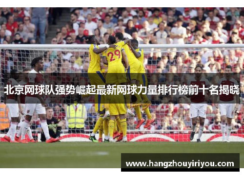 北京网球队强势崛起最新网球力量排行榜前十名揭晓